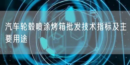 汽車輪轂噴涂烤箱批發(fā)技術(shù)指標(biāo)及主要用途(圖1)