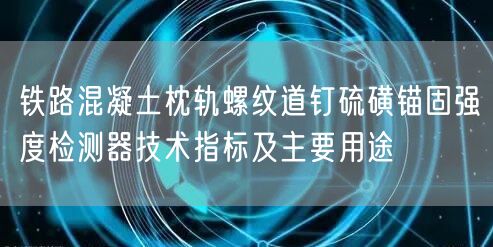 鐵路混凝土枕軌螺紋道釘硫磺錨固強度檢測器技術指標及主要用途(圖1)