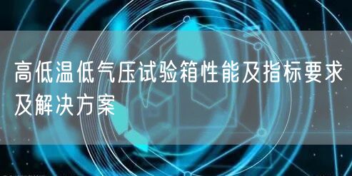 高低溫低氣壓試驗箱性能及指標(biāo)要求及解決方案(圖1)