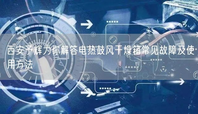 西安予輝為你解答電熱鼓風(fēng)干燥箱常見故障及使用方法(圖1)