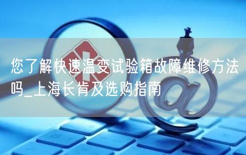 您了解快速溫變?cè)囼?yàn)箱故障維修方法嗎_上海長(zhǎng)肯及選購(gòu)指南(圖1)