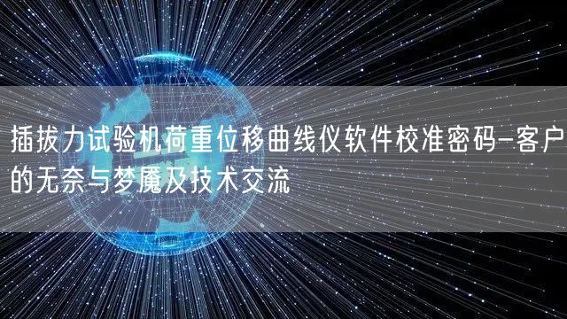 插拔力試驗機荷重位移曲線儀軟件校準(zhǔn)密碼-客戶的無奈與夢魘及技術(shù)交流(圖1)