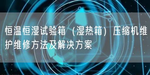 恒溫恒濕試驗(yàn)箱（濕熱箱）壓縮機(jī)維護(hù)維修方法及解決方案(圖1)