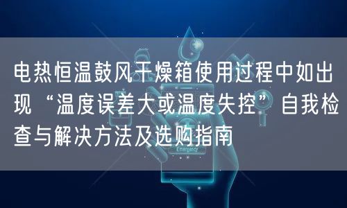 電熱恒溫鼓風干燥箱使用過程中如出現“溫度誤差大或溫度失控”自我檢查與解決方法及選購指南(圖1)