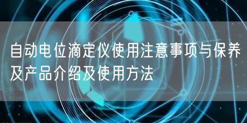 自動電位滴定儀使用注意事項與保養(yǎng)及產(chǎn)品介紹及使用方法(圖1)