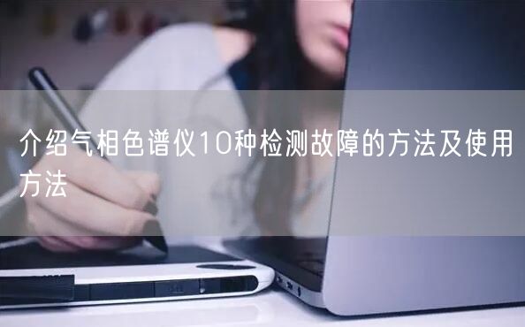 介紹氣相色譜儀10種檢測(cè)故障的方法及使用方法(圖1)