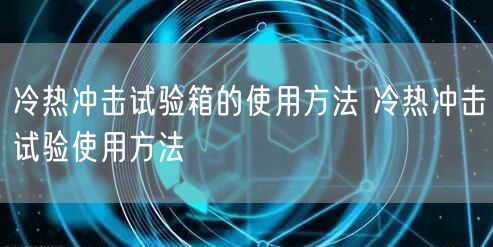 冷熱沖擊試驗箱的使用方法 冷熱沖擊試驗使用方法(圖1)