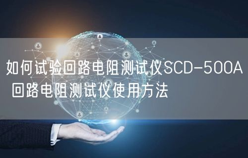 如何試驗回路電阻測試儀SCD-500A 回路電阻測試儀使用方法(圖1)