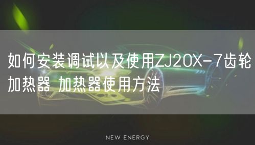 如何安裝調(diào)試以及使用ZJ20X-7齒輪加熱器 加熱器使用方法(圖1)