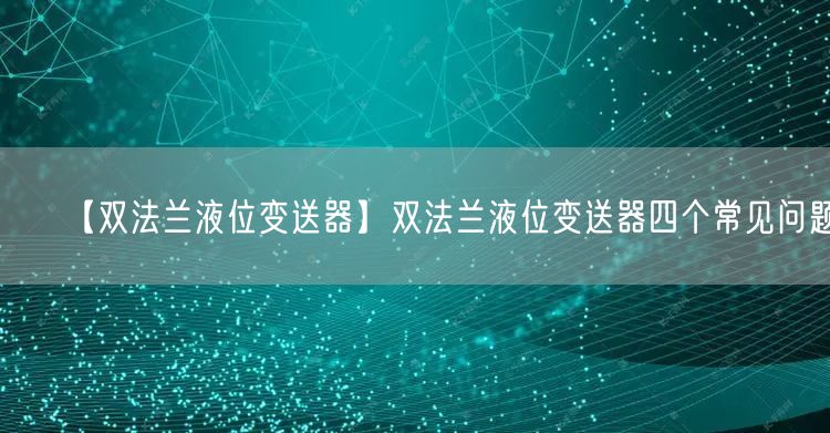 【雙法蘭液位變送器】雙法蘭液位變送器四個(gè)常見問題(圖1)