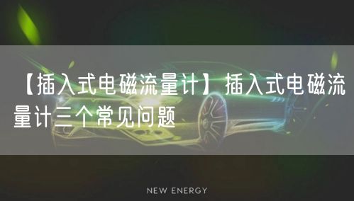 【插入式電磁流量計(jì)】插入式電磁流量計(jì)三個(gè)常見(jiàn)問(wèn)題(圖1)