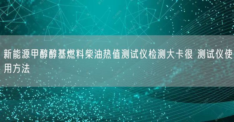 新能源甲醇醇基燃料柴油熱值測試儀檢測大卡很 測試儀使用方法(圖1)