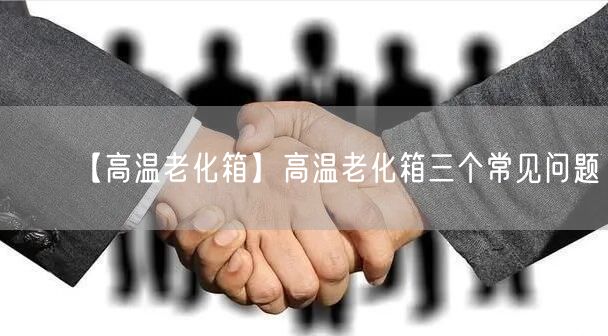 【高溫老化箱】高溫老化箱三個(gè)常見問題(圖1)