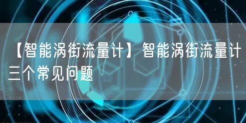 【智能渦街流量計】智能渦街流量計三個常見問題(圖1)