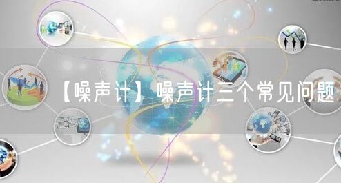 【噪聲計(jì)】噪聲計(jì)三個(gè)常見問題(圖1)