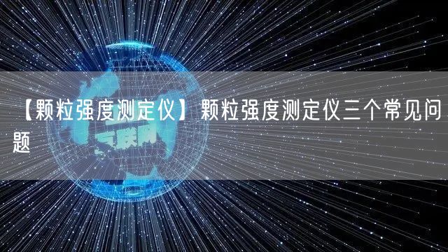 【顆粒強(qiáng)度測定儀】顆粒強(qiáng)度測定儀三個(gè)常見問題(圖1)