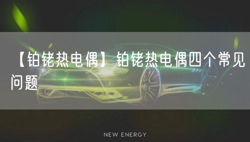 【鉑銠熱電偶】鉑銠熱電偶四個常見問題(圖1)