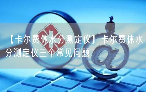 【卡爾費休水分測定儀】卡爾費休水分測定儀三個常見問題(圖1)