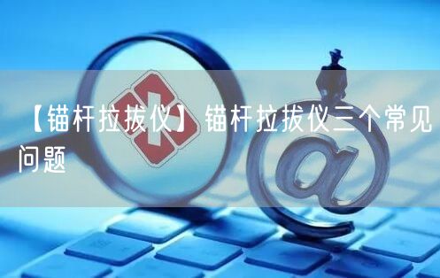 【錨桿拉拔儀】錨桿拉拔儀三個(gè)常見問題(圖1)