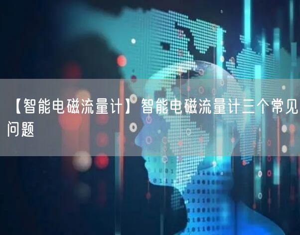 【智能電磁流量計】智能電磁流量計三個常見問題(圖1)