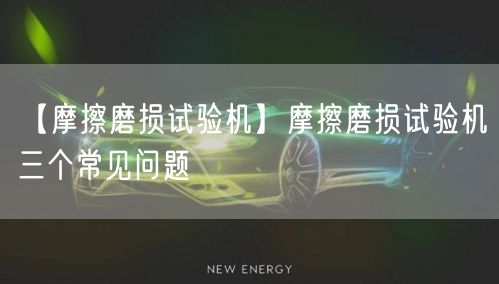 【摩擦磨損試驗機】摩擦磨損試驗機三個常見問題(圖1)