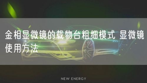 金相顯微鏡的載物臺粗細模式 顯微鏡使用方法(圖1)