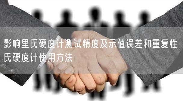 影響里氏硬度計測試精度及示值誤差和重復(fù)性 氏硬度計使用方法(圖1)