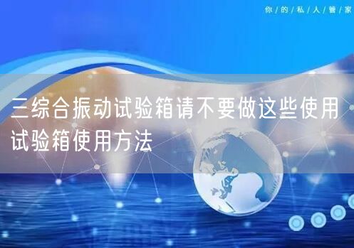 三綜合振動試驗箱請不要做這些使用 試驗箱使用方法(圖1)