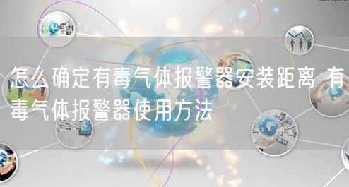 怎么確定有毒氣體報警器安裝距離 有毒氣體報警器使用方法(圖1)