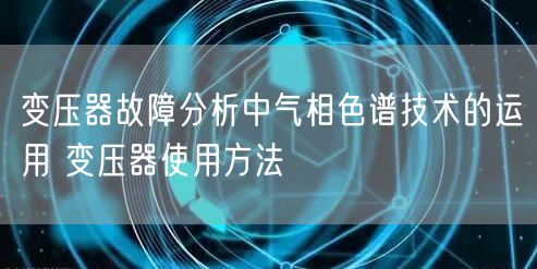 變壓器故障分析中氣相色譜技術(shù)的運用 變壓器使用方法(圖1)