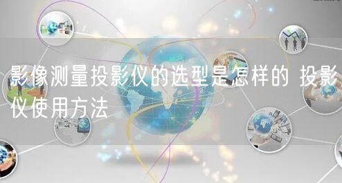 影像測(cè)量投影儀的選型是怎樣的 投影儀使用方法(圖1)