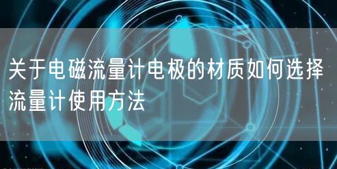 關(guān)于電磁流量計電極的材質(zhì)如何選擇 流量計使用方法(圖1)