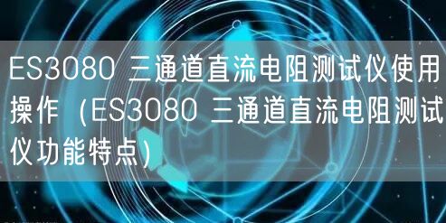 ES3080 三通道直流電阻測(cè)試儀使用操作（ES3080 三通道直流電阻測(cè)試儀功能特點(diǎn)）(圖1)