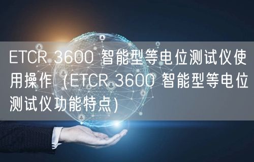 ETCR 3600 智能型等電位測(cè)試儀使用操作（ETCR 3600 智能型等電位測(cè)試儀功能特點(diǎn)）(圖1)