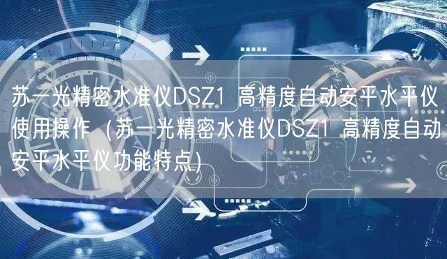 蘇一光精密水準儀DSZ1 高精度自動安平水平儀使用操作（蘇一光精密水準儀DSZ1 高精度自動安平水平儀功能特點）(圖1)